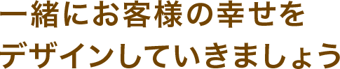 一緒にお客様の幸せをデザインしていきましょう