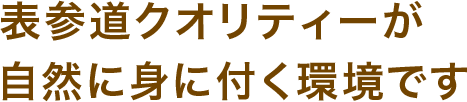 表参道クオリティーが自然に身に付く環境です